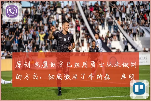 原创 老鹰似乎已经用勇士从未做到的方式，彻底激活了乔纳森・库明加