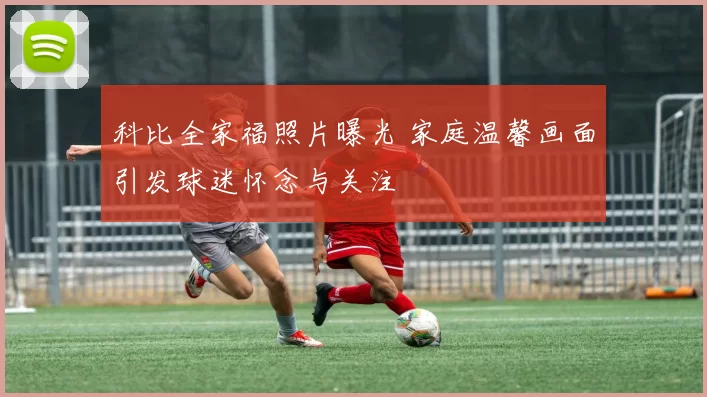 科比全家福照片曝光 家庭温馨画面引发球迷怀念与关注