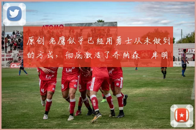 原创 老鹰似乎已经用勇士从未做到的方式,彻底激活了乔纳森・库明加