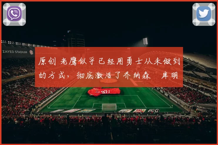 原创 老鹰似乎已经用勇士从未做到的方式,彻底激活了乔纳森・库明加