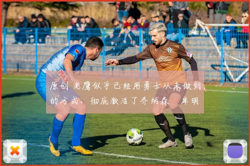 原创 老鹰似乎已经用勇士从未做到的方式,彻底激活了乔纳森・库明加