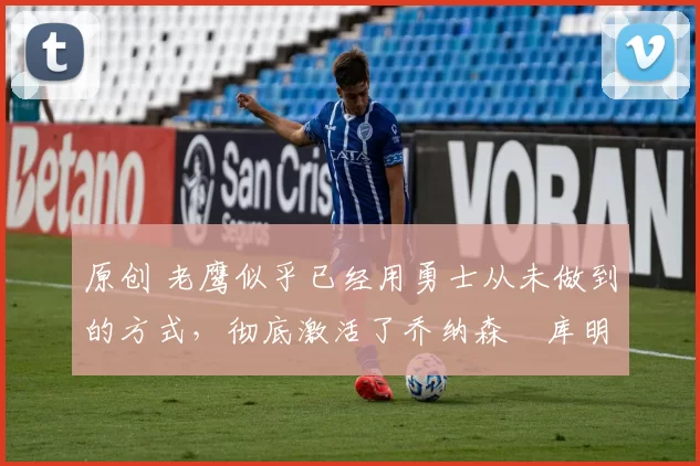 原创 老鹰似乎已经用勇士从未做到的方式,彻底激活了乔纳森・库明加