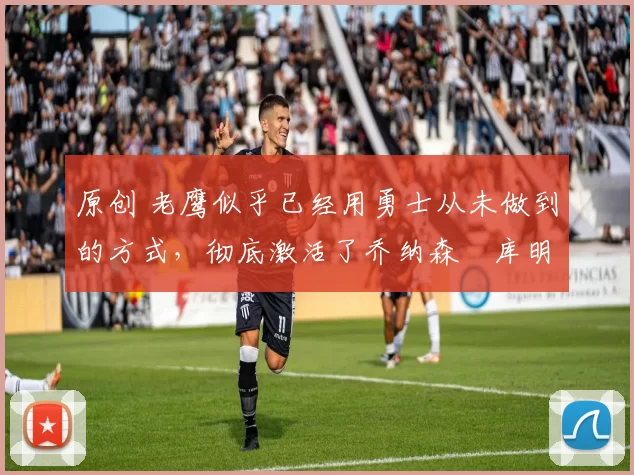 原创 老鹰似乎已经用勇士从未做到的方式,彻底激活了乔纳森・库明加