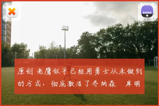 原创 老鹰似乎已经用勇士从未做到的方式,彻底激活了乔纳森・库明加