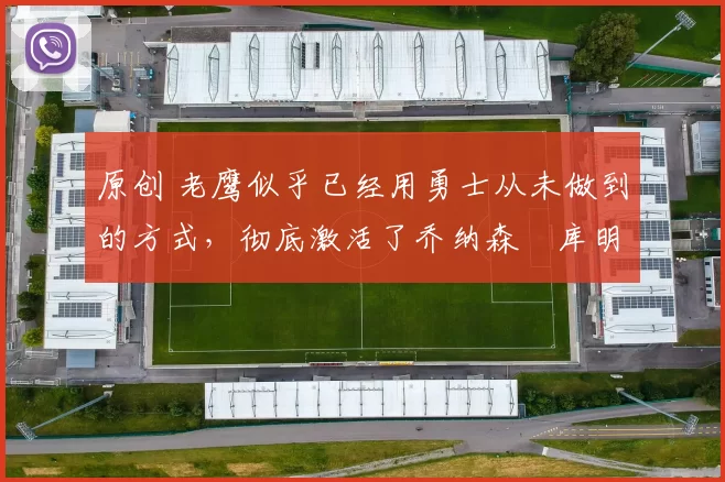 原创 老鹰似乎已经用勇士从未做到的方式，彻底激活了乔纳森・库明加