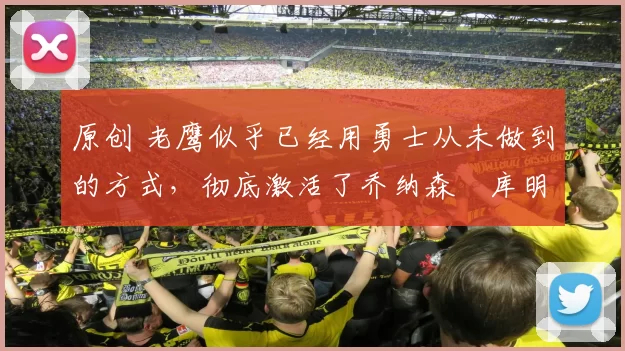 原创 老鹰似乎已经用勇士从未做到的方式，彻底激活了乔纳森・库明加