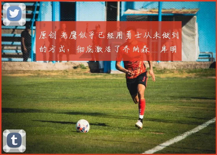 原创 老鹰似乎已经用勇士从未做到的方式,彻底激活了乔纳森・库明加