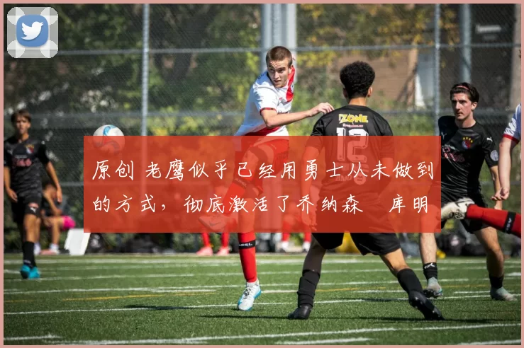 原创 老鹰似乎已经用勇士从未做到的方式,彻底激活了乔纳森・库明加