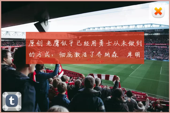 原创 老鹰似乎已经用勇士从未做到的方式,彻底激活了乔纳森・库明加