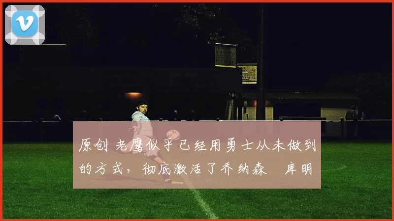 原创 老鹰似乎已经用勇士从未做到的方式，彻底激活了乔纳森・库明加