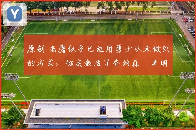 原创 老鹰似乎已经用勇士从未做到的方式,彻底激活了乔纳森・库明加