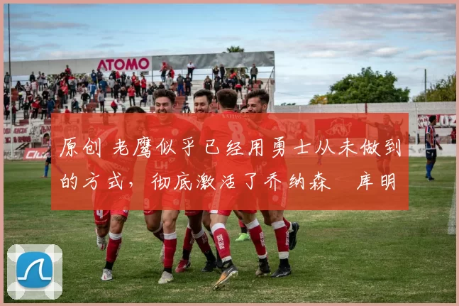 原创 老鹰似乎已经用勇士从未做到的方式,彻底激活了乔纳森・库明加