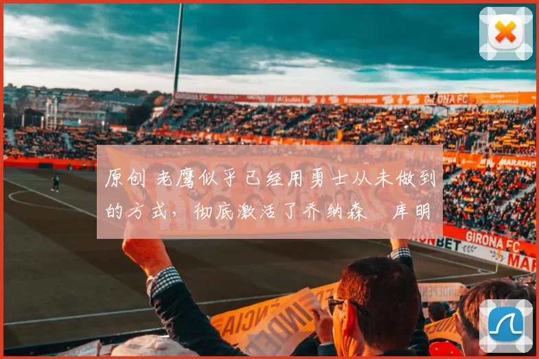 原创 老鹰似乎已经用勇士从未做到的方式,彻底激活了乔纳森・库明加