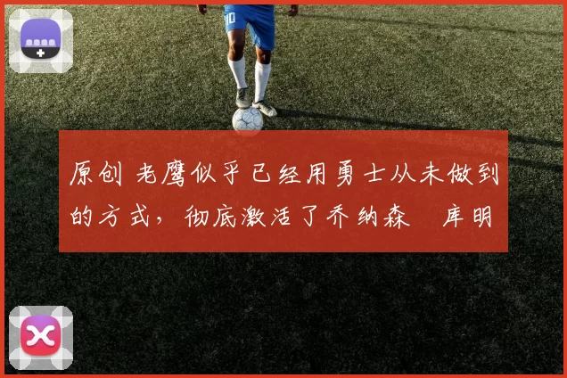 原创 老鹰似乎已经用勇士从未做到的方式,彻底激活了乔纳森・库明加