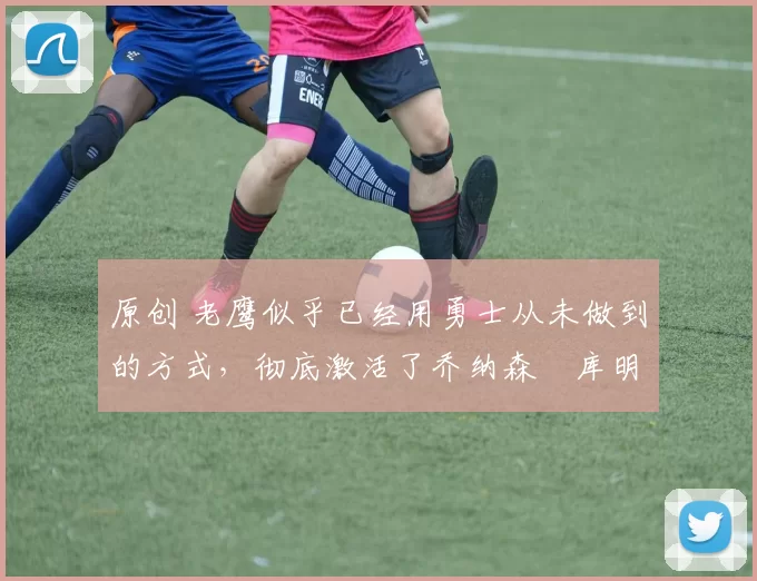 原创 老鹰似乎已经用勇士从未做到的方式,彻底激活了乔纳森・库明加