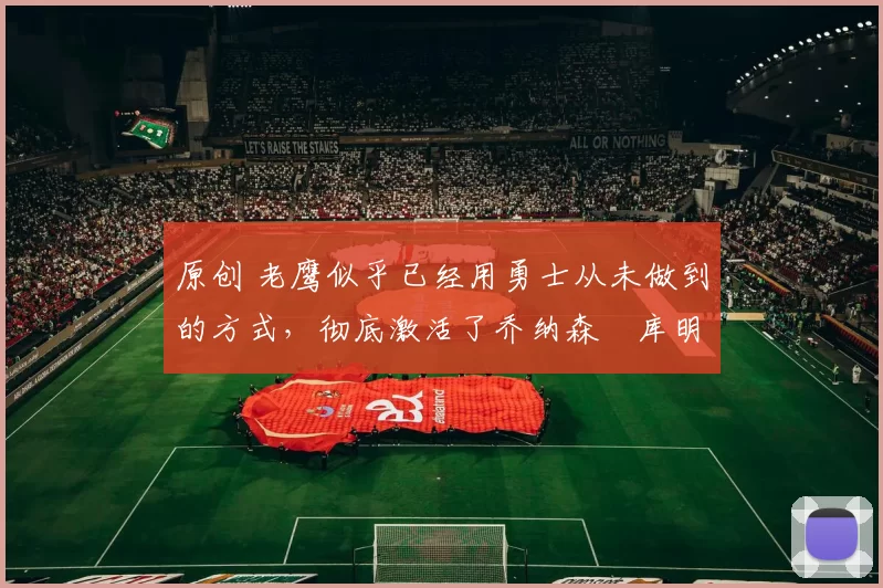 原创 老鹰似乎已经用勇士从未做到的方式,彻底激活了乔纳森・库明加