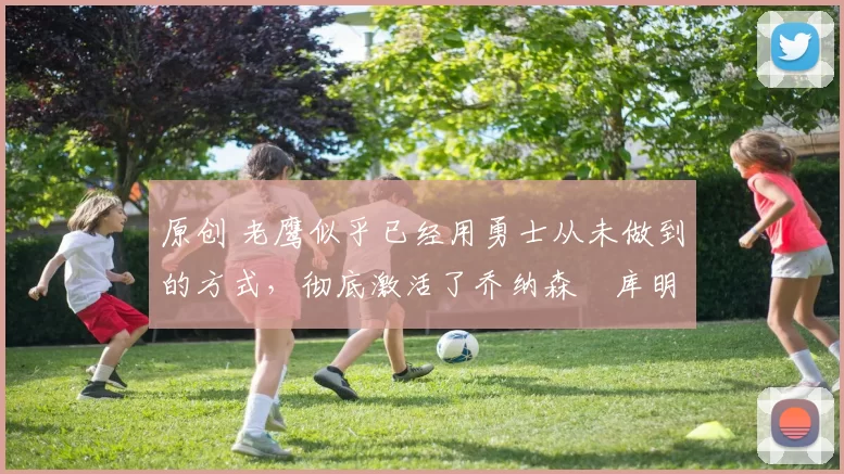 原创 老鹰似乎已经用勇士从未做到的方式，彻底激活了乔纳森・库明加