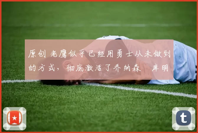 原创 老鹰似乎已经用勇士从未做到的方式,彻底激活了乔纳森・库明加