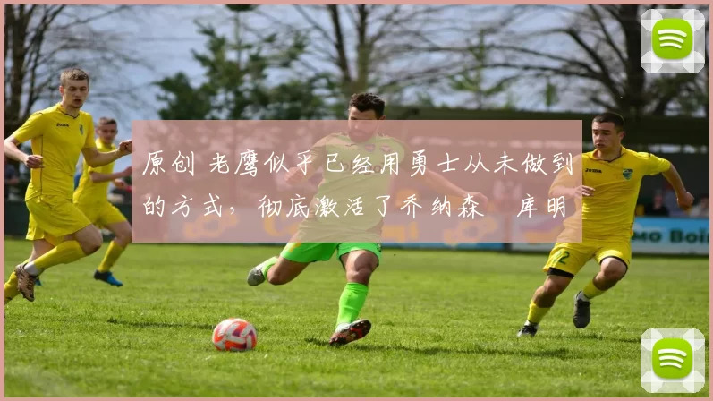 原创 老鹰似乎已经用勇士从未做到的方式,彻底激活了乔纳森・库明加