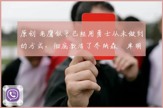 原创 老鹰似乎已经用勇士从未做到的方式,彻底激活了乔纳森・库明加