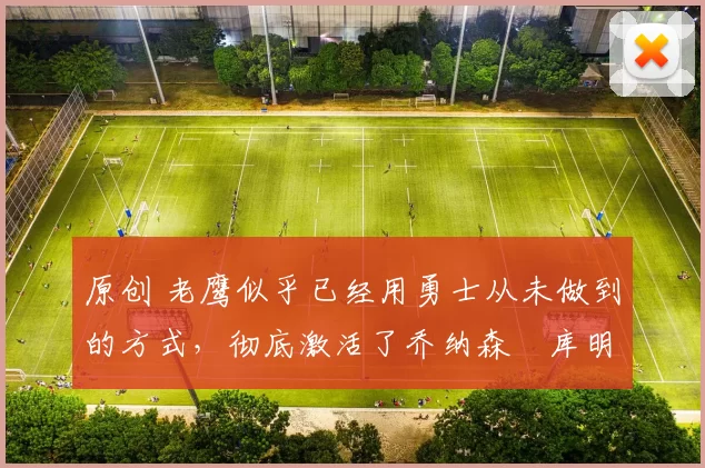 原创 老鹰似乎已经用勇士从未做到的方式,彻底激活了乔纳森・库明加