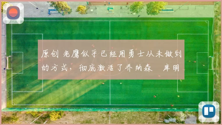 原创 老鹰似乎已经用勇士从未做到的方式，彻底激活了乔纳森・库明加