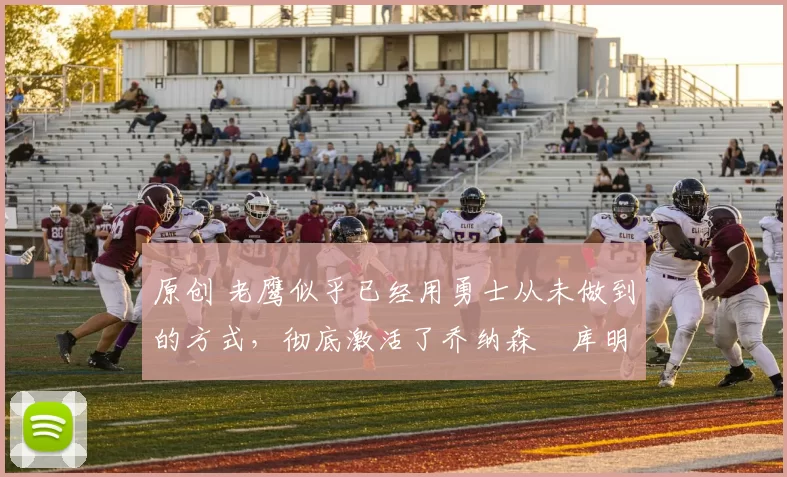 原创 老鹰似乎已经用勇士从未做到的方式,彻底激活了乔纳森・库明加