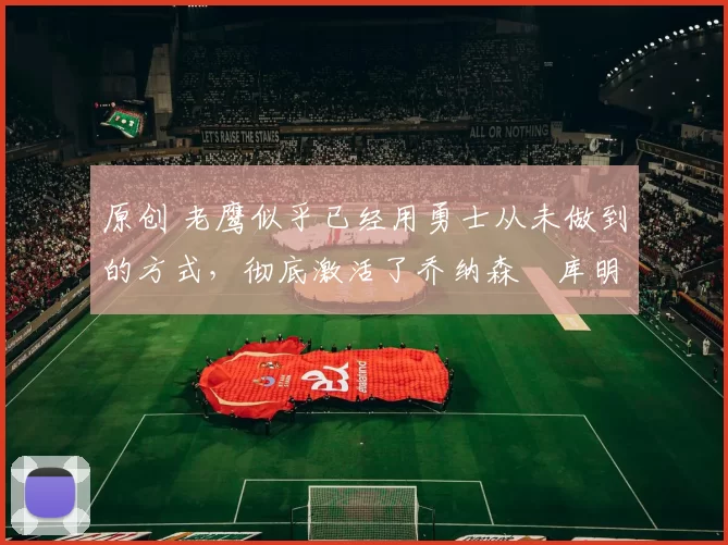 原创 老鹰似乎已经用勇士从未做到的方式，彻底激活了乔纳森・库明加