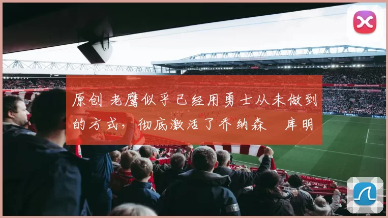 原创 老鹰似乎已经用勇士从未做到的方式，彻底激活了乔纳森・库明加