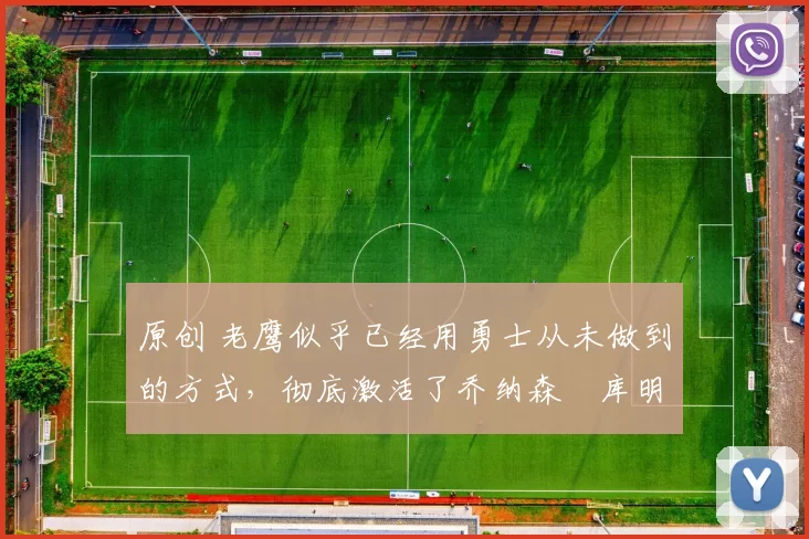 原创 老鹰似乎已经用勇士从未做到的方式，彻底激活了乔纳森・库明加