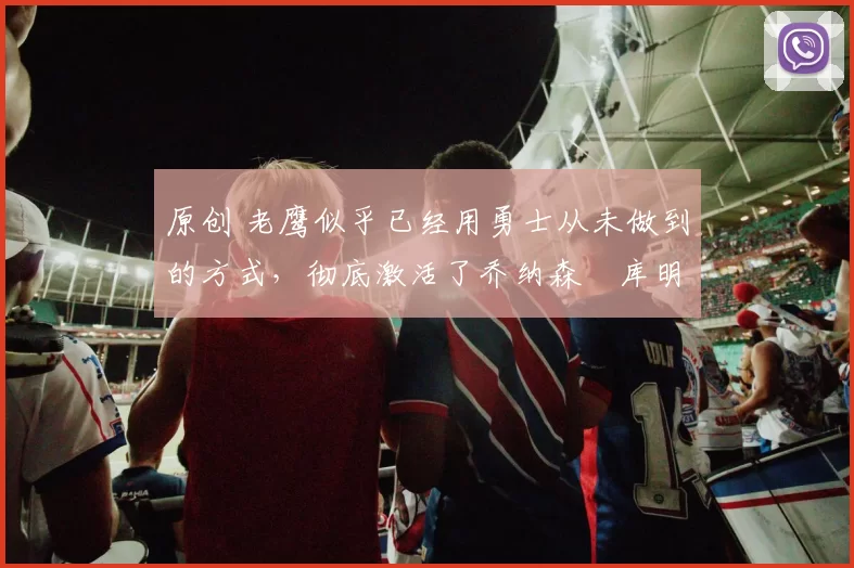 原创 老鹰似乎已经用勇士从未做到的方式，彻底激活了乔纳森・库明加