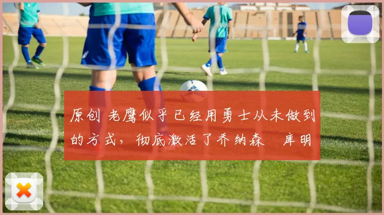 原创 老鹰似乎已经用勇士从未做到的方式，彻底激活了乔纳森・库明加