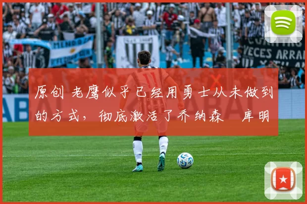 原创 老鹰似乎已经用勇士从未做到的方式,彻底激活了乔纳森・库明加