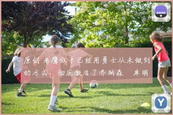 原创 老鹰似乎已经用勇士从未做到的方式，彻底激活了乔纳森・库明加