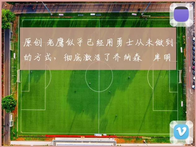 原创 老鹰似乎已经用勇士从未做到的方式,彻底激活了乔纳森・库明加