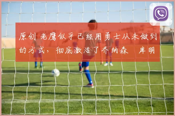 原创 老鹰似乎已经用勇士从未做到的方式，彻底激活了乔纳森・库明加