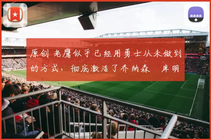 原创 老鹰似乎已经用勇士从未做到的方式，彻底激活了乔纳森・库明加