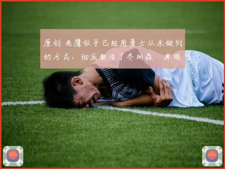 原创 老鹰似乎已经用勇士从未做到的方式,彻底激活了乔纳森・库明加