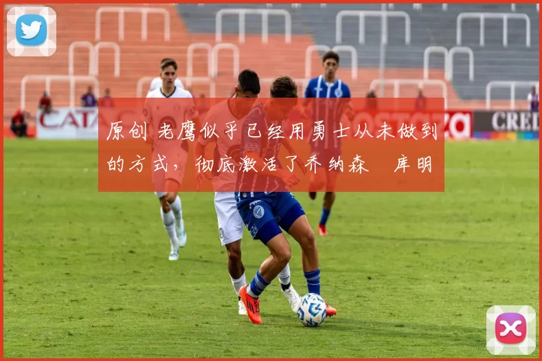 原创 老鹰似乎已经用勇士从未做到的方式,彻底激活了乔纳森・库明加