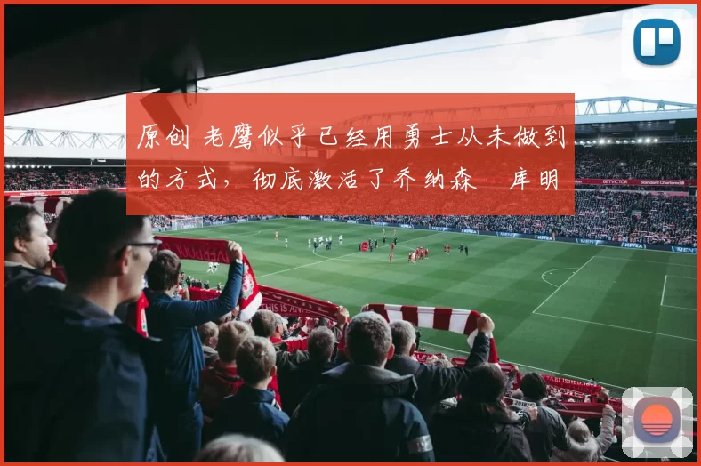 原创 老鹰似乎已经用勇士从未做到的方式,彻底激活了乔纳森・库明加