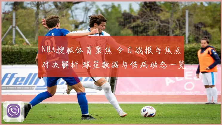 NBA搜狐体育聚焦 今日战报与焦点对决解析 球星数据与伤病动态一览