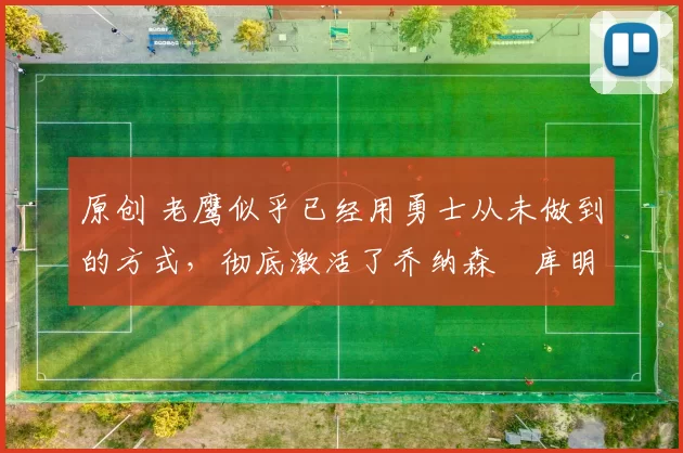 原创 老鹰似乎已经用勇士从未做到的方式，彻底激活了乔纳森・库明加