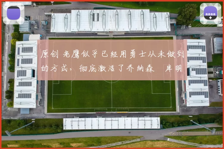 原创 老鹰似乎已经用勇士从未做到的方式,彻底激活了乔纳森・库明加