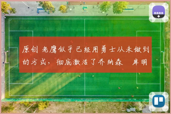 原创 老鹰似乎已经用勇士从未做到的方式,彻底激活了乔纳森・库明加