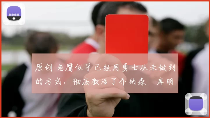 原创 老鹰似乎已经用勇士从未做到的方式,彻底激活了乔纳森・库明加