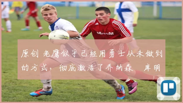 原创 老鹰似乎已经用勇士从未做到的方式,彻底激活了乔纳森・库明加