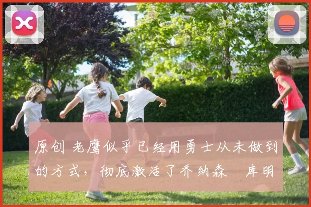 原创 老鹰似乎已经用勇士从未做到的方式，彻底激活了乔纳森・库明加