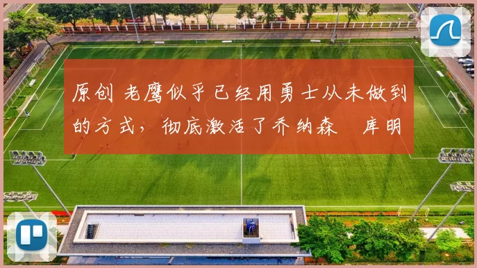 原创 老鹰似乎已经用勇士从未做到的方式,彻底激活了乔纳森・库明加