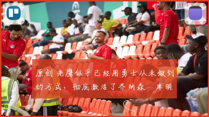 原创 老鹰似乎已经用勇士从未做到的方式，彻底激活了乔纳森・库明加