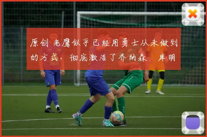 原创 老鹰似乎已经用勇士从未做到的方式，彻底激活了乔纳森・库明加